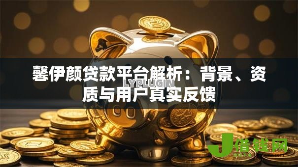 馨伊颜贷款平台解析:背景、资质与用户真实反馈 馨伊颜贷款平台解析:背景、资质与用户真实反馈