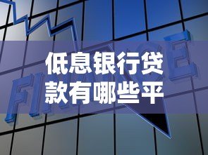 低息银行贷款有哪些平台？这些正规渠道值得考虑