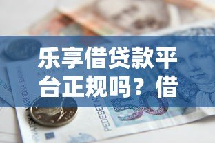 乐享借贷款平台正规吗?借款流程与注意事项详解 乐享借贷款平台正规吗?借款流程与注意事项详解