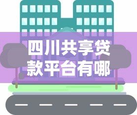 四川共享贷款平台有哪些？这10家正规机构值得关注