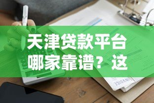 天津贷款平台哪家靠谱?这5家机构安全又可靠 天津贷款平台哪家靠谱?这5家机构安全又可靠