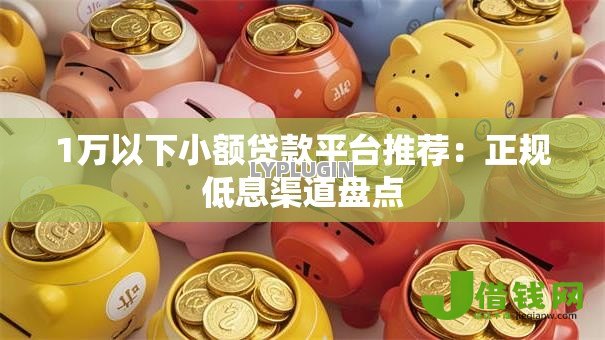 1万以下小额贷款平台推荐:正规低息渠道盘点 1万以下小额贷款平台推荐:正规低息渠道盘点