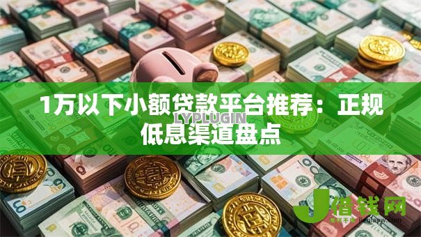 1万以下小额贷款平台推荐:正规低息渠道盘点 1万以下小额贷款平台推荐:正规低息渠道盘点