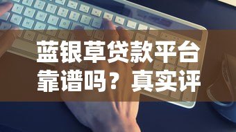 蓝银草贷款平台靠谱吗？真实评测+避坑指南