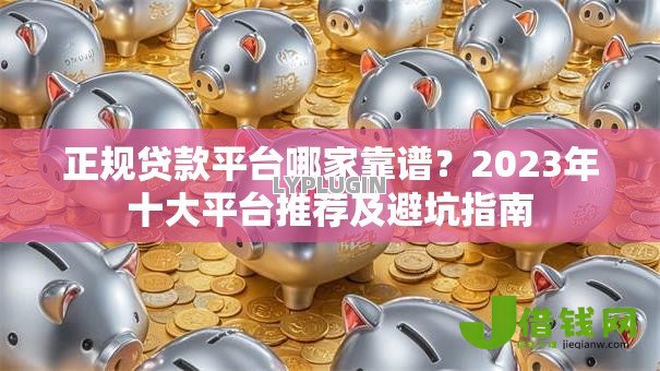 正规贷款平台哪家靠谱？2023年十大平台推荐及避坑指南