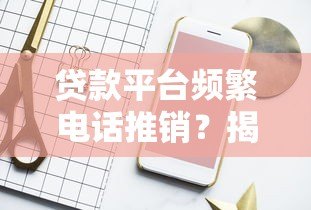 贷款平台频繁电话推销？揭秘背后原因及有效应对策略