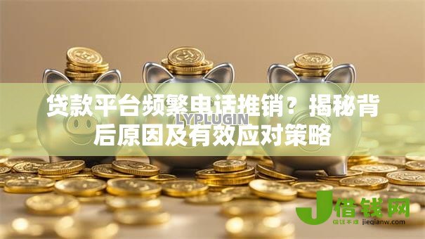 贷款平台频繁电话推销？揭秘背后原因及有效应对策略