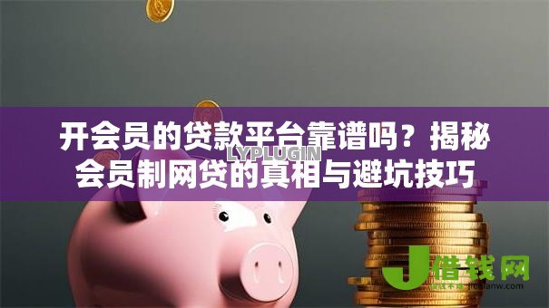 开会员的贷款平台靠谱吗？揭秘会员制网贷的真相与避坑技巧