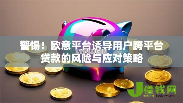 警惕！欧意平台诱导用户跨平台贷款的风险与应对策略