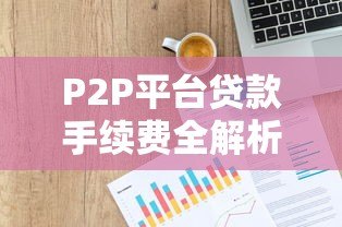 P2P平台贷款手续费全解析:费用明细与避坑指南 P2P平台贷款手续费全解析:费用明细与避坑指南