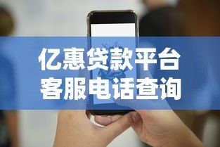 亿惠贷款平台客服电话查询及使用指南