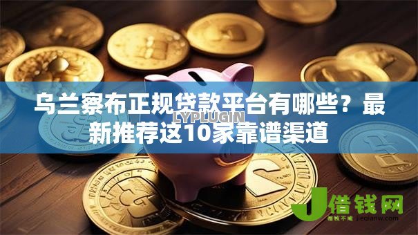 乌兰察布正规贷款平台有哪些?最新推荐这10家靠谱渠道 乌兰察布正规贷款平台有哪些?最新推荐这10家靠谱渠道