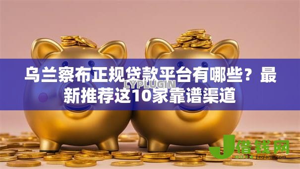 乌兰察布正规贷款平台有哪些?最新推荐这10家靠谱渠道 乌兰察布正规贷款平台有哪些?最新推荐这10家靠谱渠道
