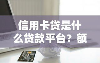 信用卡贷是什么贷款平台？额度、利息、优缺点全解析