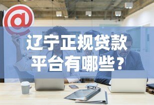 辽宁正规贷款平台有哪些？这10家公司靠谱推荐