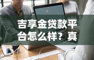 吉享金贷款平台怎么样?真实评测+用户反馈一网打尽 吉享金贷款平台怎么样?真实评测+用户反馈一网打尽