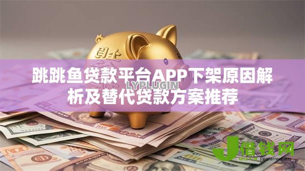 跳跳鱼贷款平台APP下架原因解析及替代贷款方案推荐