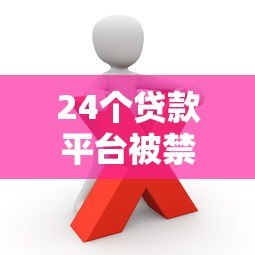 24个贷款平台被禁止原因解析：这些违规操作你必须警惕