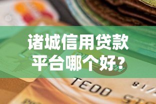 诸城信用贷款平台哪个好?10大靠谱平台深度评测与选择攻略 诸城信用贷款平台哪个好?10大靠谱平台深度评测与选择攻略