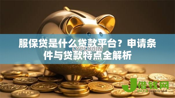 服保贷是什么贷款平台？申请条件与贷款特点全解析