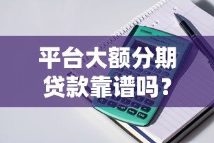平台大额分期贷款靠谱吗?5个关键点帮你避坑 平台大额分期贷款靠谱吗?5个关键点帮你避坑