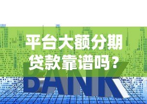 平台大额分期贷款靠谱吗?5个关键点帮你避坑 平台大额分期贷款靠谱吗?5个关键点帮你避坑