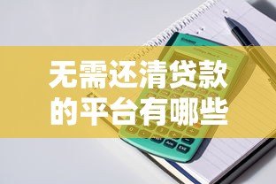 无需还清贷款的平台有哪些？这几类产品可灵活周转