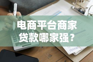 电商平台商家贷款哪家强?5大平台申请攻略全解析 电商平台商家贷款哪家强?5大平台申请攻略全解析