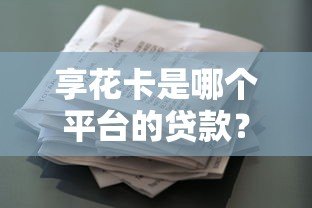 享花卡是哪个平台的贷款？正规资质解析