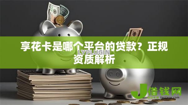 享花卡是哪个平台的贷款？正规资质解析