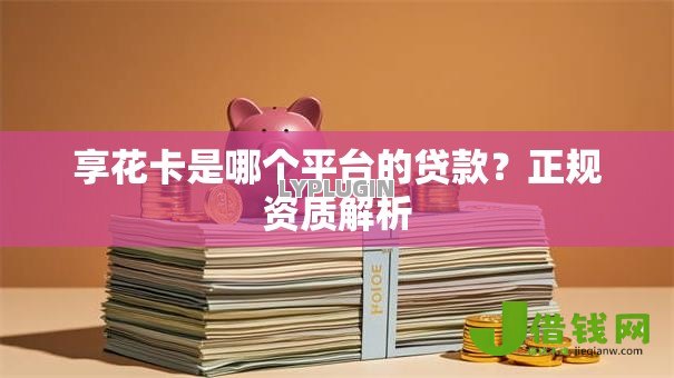 享花卡是哪个平台的贷款？正规资质解析