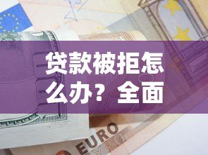 贷款被拒怎么办？全面解析平台无法下款的常见原因及解决技巧