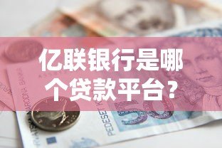 亿联银行是哪个贷款平台?全面解析其贷款产品及申请条件 亿联银行是哪个贷款平台?全面解析其贷款产品及申请条件