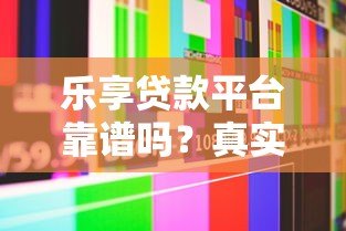乐享贷款平台靠谱吗?真实用户评测+优缺点全解析 乐享贷款平台靠谱吗?真实用户评测+优缺点全解析