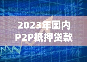 2023年国内P2P抵押贷款平台数量变化与市场趋势分析
