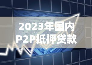 2023年国内P2P抵押贷款平台数量变化与市场趋势分析