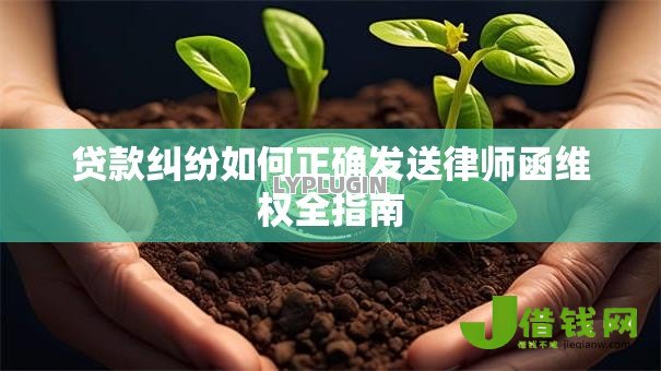 贷款纠纷如何正确发送律师函维权全指南 贷款纠纷如何正确发送律师函维权全指南