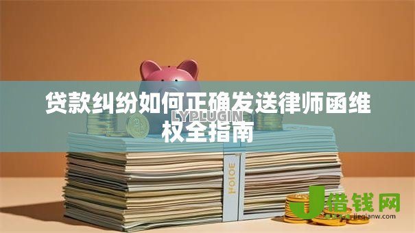贷款纠纷如何正确发送律师函维权全指南 贷款纠纷如何正确发送律师函维权全指南