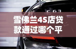 雪佛兰4S店贷款通过哪个平台?哪家最靠谱 雪佛兰4S店贷款通过哪个平台?哪家最靠谱