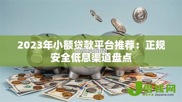 2023年小额贷款平台推荐：正规安全低息渠道盘点