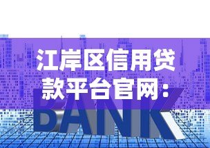 江岸区信用贷款平台官网：正规渠道快速申请，低利率灵活还款