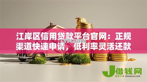 江岸区信用贷款平台官网：正规渠道快速申请，低利率灵活还款
