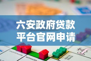 六安政府贷款平台官网申请指南：条件、流程、政策全解析