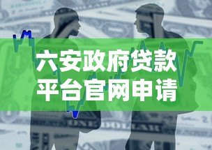 六安政府贷款平台官网申请指南：条件、流程、政策全解析