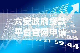 六安政府贷款平台官网申请指南：条件、流程、政策全解析