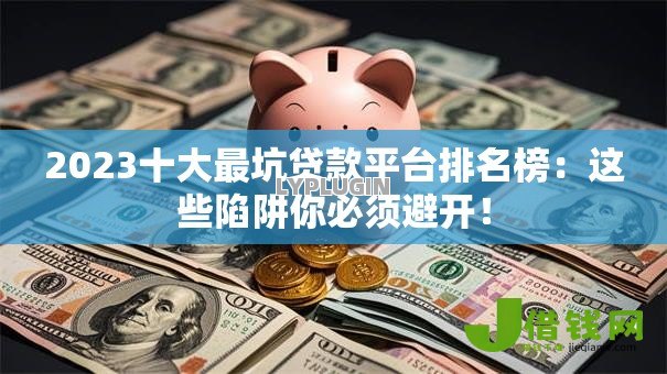 2023十大最坑贷款平台排名榜：这些陷阱你必须避开！