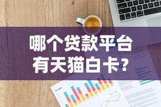 哪个贷款平台有天猫白卡?最新申请攻略及平台推荐 哪个贷款平台有天猫白卡?最新申请攻略及平台推荐