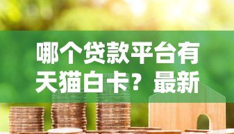 哪个贷款平台有天猫白卡?最新申请攻略及平台推荐 哪个贷款平台有天猫白卡?最新申请攻略及平台推荐