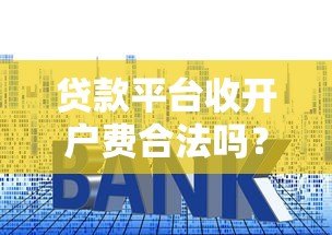 贷款平台收开户费合法吗?揭秘常见收费套路和避坑指南 贷款平台收开户费合法吗?揭秘常见收费套路和避坑指南