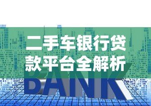 二手车银行贷款平台全解析:流程、利率与避坑指南 二手车银行贷款平台全解析:流程、利率与避坑指南